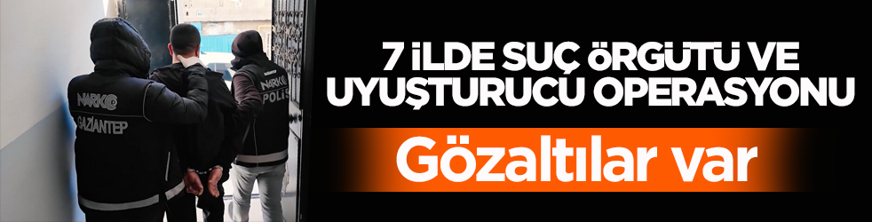 7 ilde suç örgütü ve uyuşturucu operasyonu: Gözaltılar var