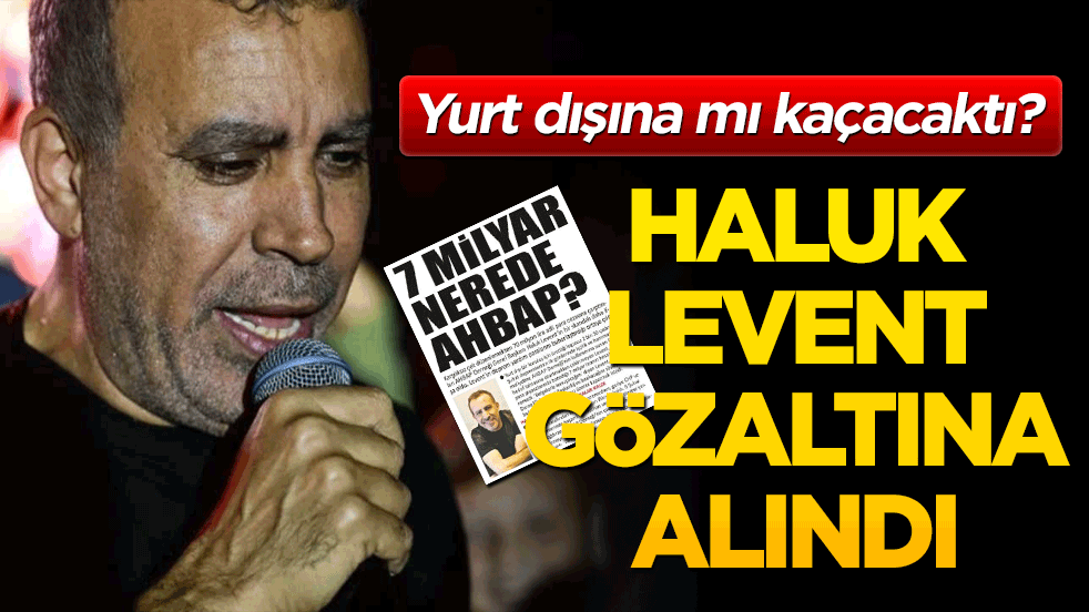 Yurtdışına mı kaçacaktı? Haluk Levent hakkında yakalama kararı