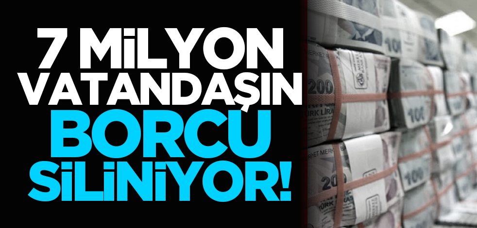 7 milyon vatandaşın borcu siliniyor!