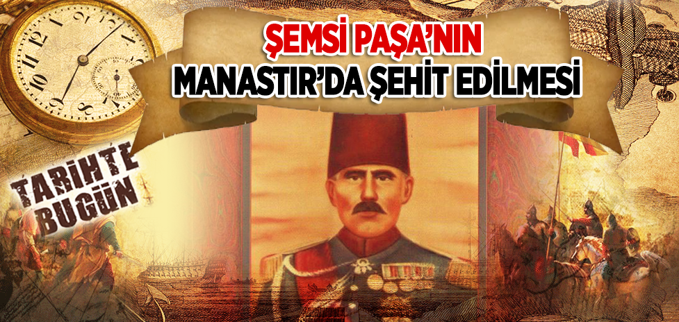 7 Temmuz 1908: Şemsi Paşa’nın Manastır’da Şehit Edilmesi