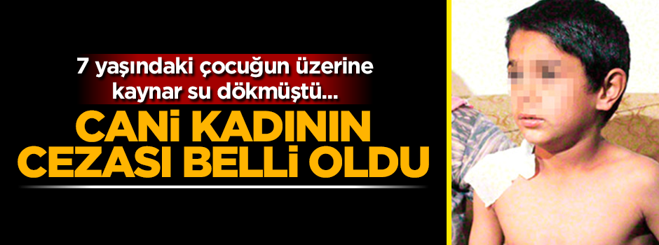 7 yaşındaki çocuğun üzerine kaynar su dökmüştü! Caninin cezası belli oldu