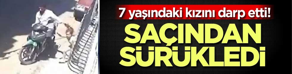 7 yaşındaki kızını darp etti! Saçından sürükledi