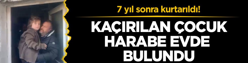 7 yıl sonra kurtarıldı! Kaçırılan çocuk harabe evde bulundu