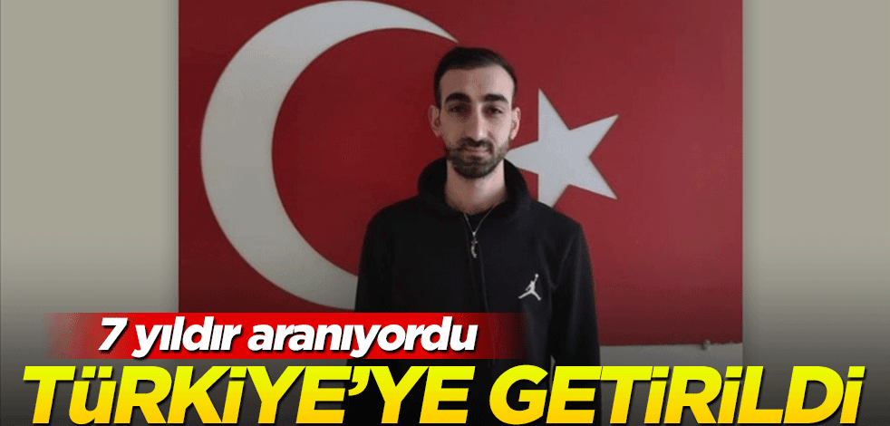 7 yıldır aranıyordu... Türkiye'ye getirildi!