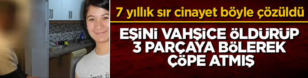 7 yıllık sır cinayet böyle çözüldü! Eşini vahşice öldürüp 3 parçaya bölerek çöpe atmış