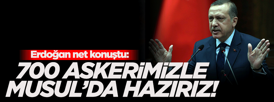 '700 askerimiz var, Musul'da ne gerekiyorsa yapmaya hazırız'