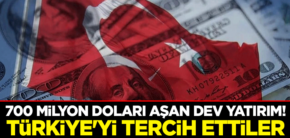700 milyon doları aşan dev yatırım! Türkiye'yi tercih ettiler