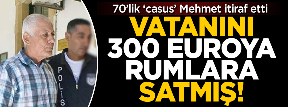 70'lik 'casus' Mehmet, her şeyi itiraf etti! Vatanı 300 euroya Rumlara satmış
