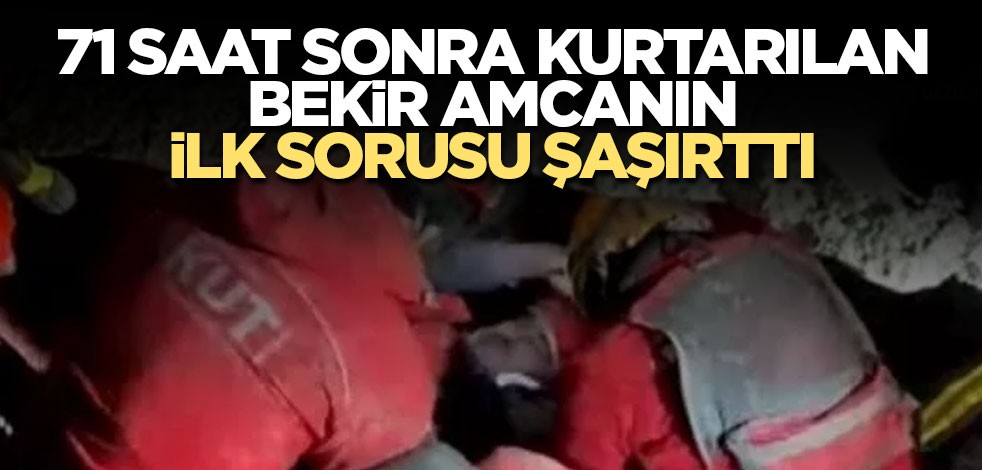 71 saat sonra kurtarılan Bekir amcanın ilk sorusu şaşırttı