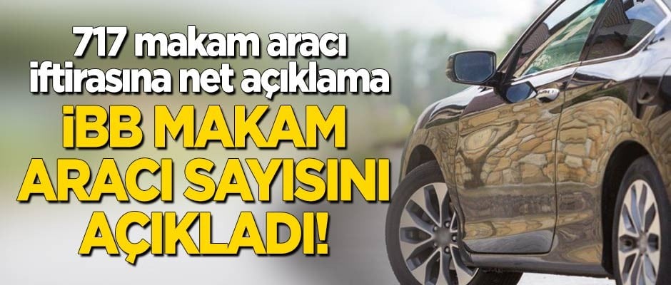717 araç olduğu iddiasını yalanlayan İBB makam aracı sayısını açıkladı!