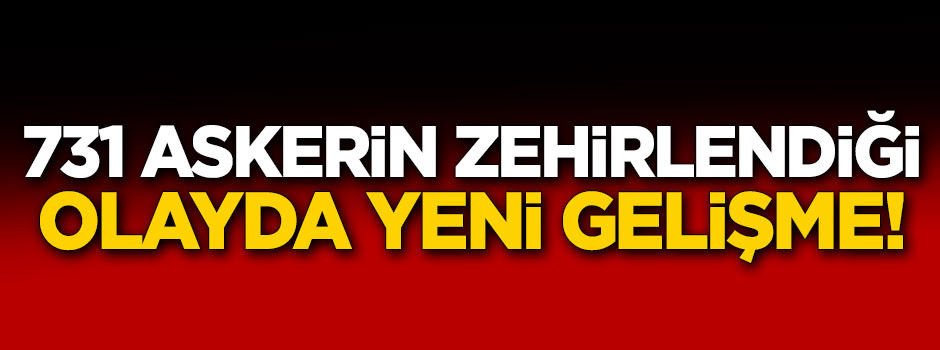 731 askerin zehirlendiği olayda yeni gelişme