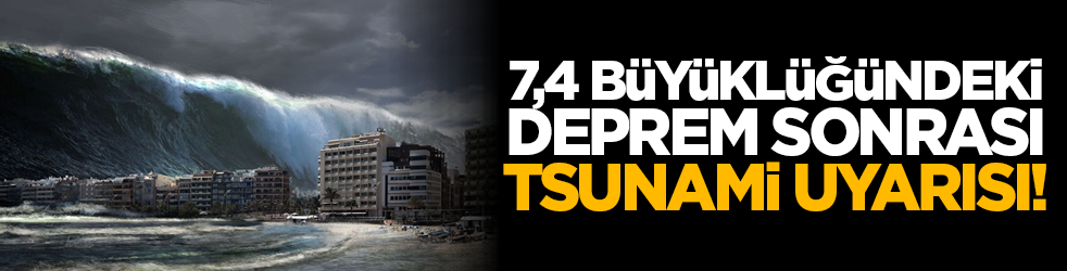 7,4 büyüklüğündeki deprem sonrası tsunami uyarısı!