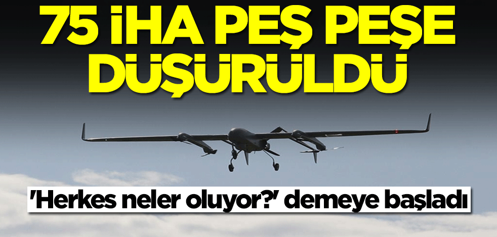 75 İHA peş peşe düşürüldü! 'Herkes neler oluyor?' demeye başladı