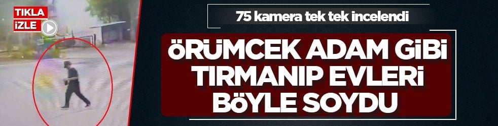 75 kamera tek tek incelendi! Örümcek Adam gibi tırmanıp evleri böyle soydu