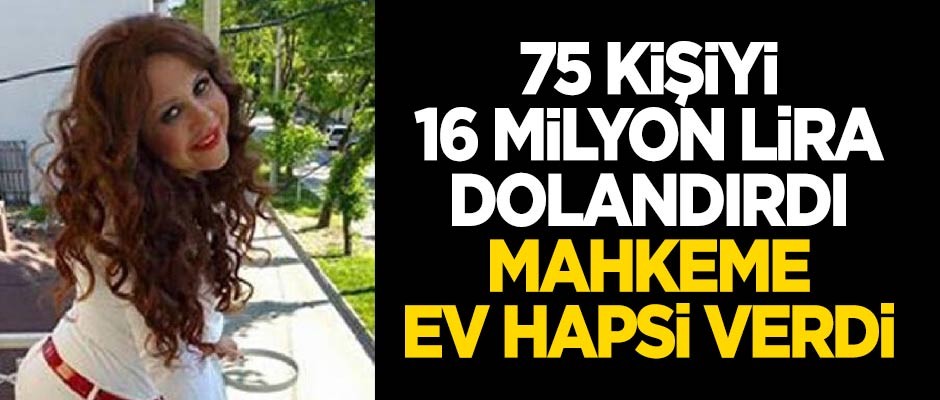 75 kişiyi 16 milyon TL dolandırdı ev hapsi aldı!