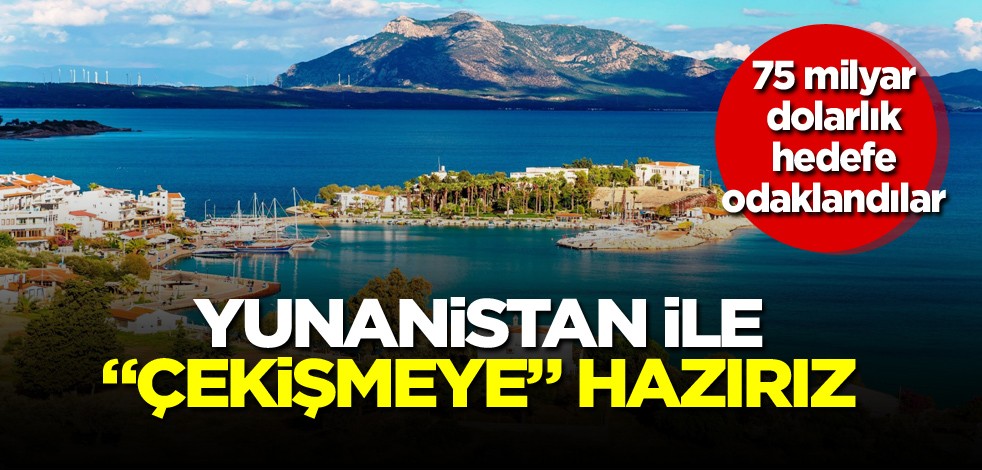 75 milyar dolarlık hedefe odaklandılar! Yunanistan ile "çekişmeye" hazırız