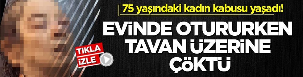 75 yaşındaki kadın kabusu yaşadı! Evinde otururken tavan üzerine çöktü