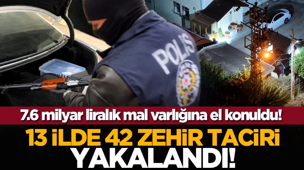 7.6 milyar liralık mal varlığına el konuldu! 13 ilde 42 zehir taciri yakalandı!