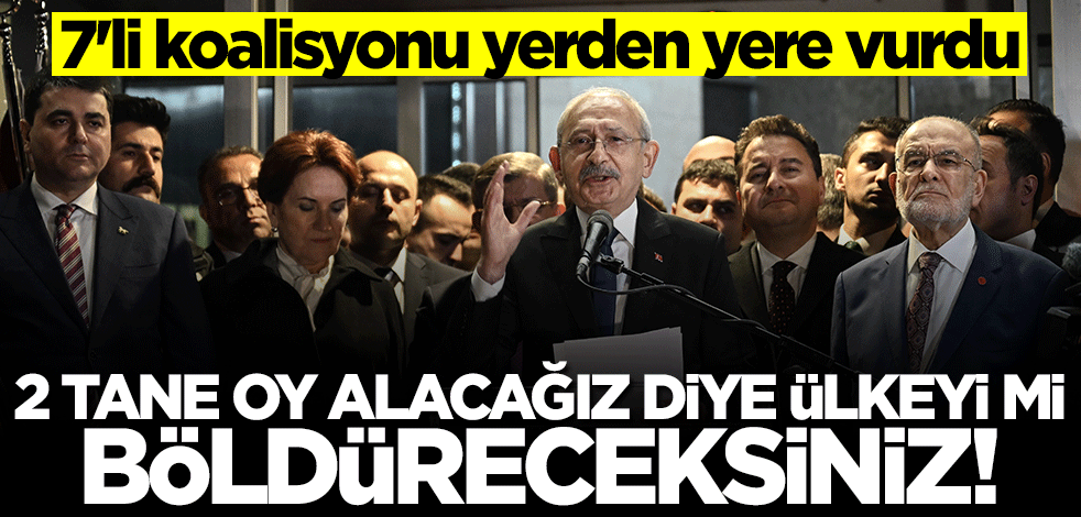 7'li koalisyona çok sert tepki: 2 tane oy alacağız diye ülkeyi mi böldüreceksiniz!