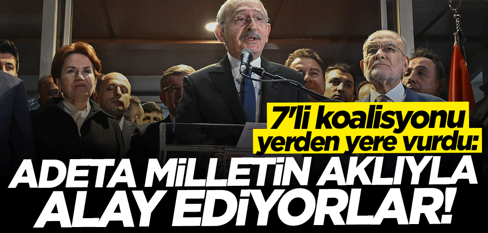 7'li koalisyonu yerden yere vurdu: Adeta milletin aklıyla alay ediyorlar