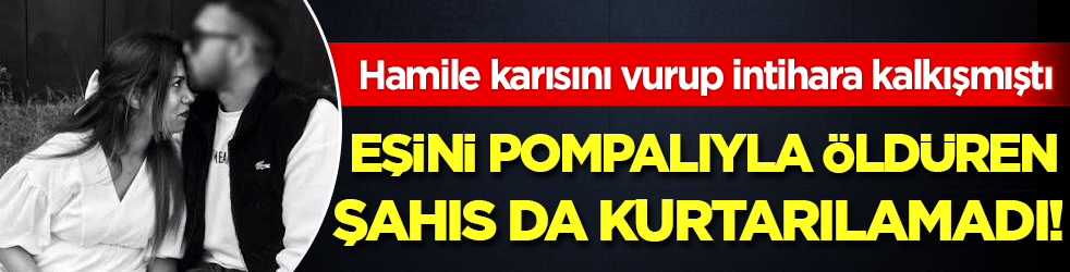 8 aylık hamile karısını vurup intihara kalkışmıştı: Eşini pompalıyla öldüren şahıs da kurtarılamadı!