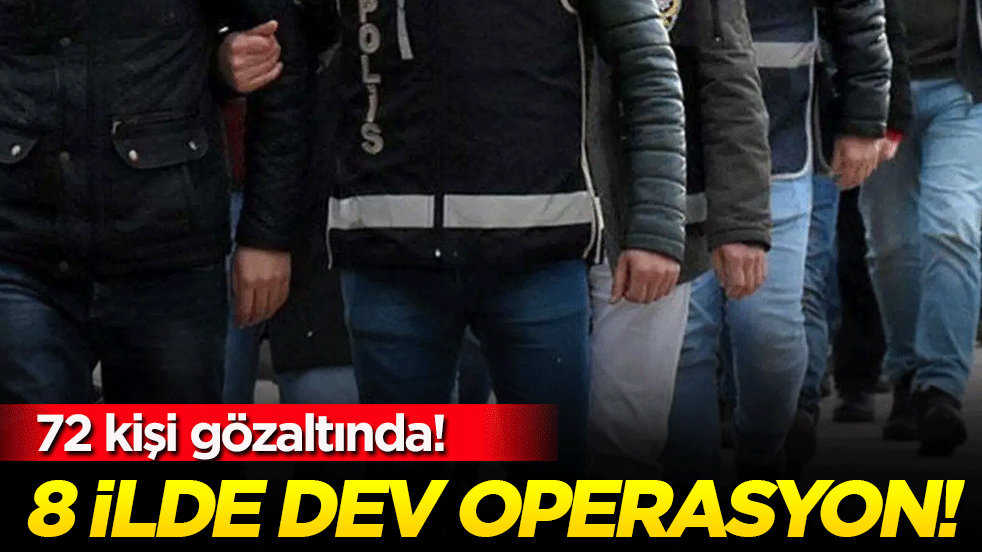 8 ilde dev operasyon: 72 kişi gözaltında!
