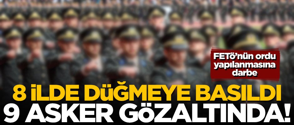 8 ilde düğmeye basıldı! 9 asker gözaltında