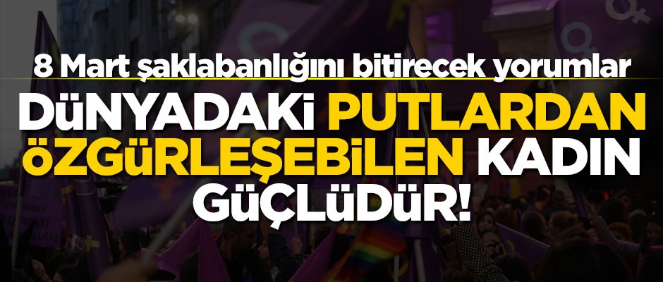 8 Mart şaklabanlığını bitirecek yorumlar... "Dünyadaki putlardan özgürleşebilen kadın güçlüdür!"