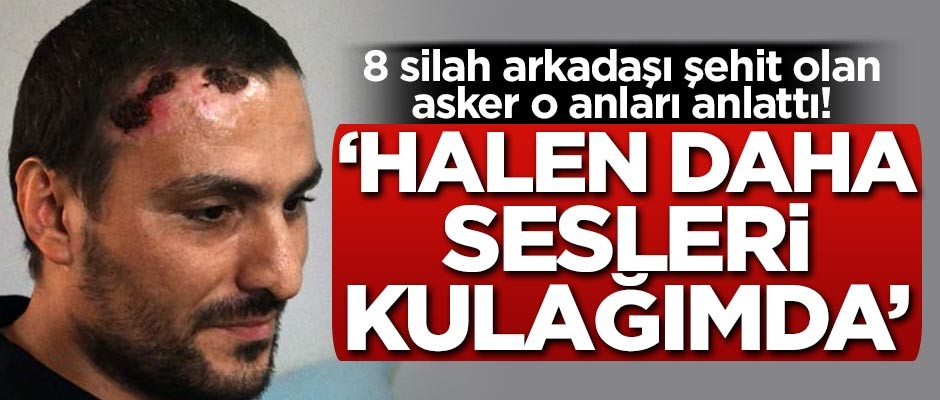 8 silah arkadaşı şehit olan asker o anları anlattı: Halen daha sesleri kulağımda