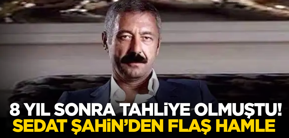 8 yıl sonra tahliye olmuştu! Sedat Şahin’den flaş hamle