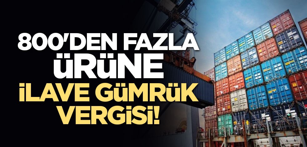 800'den fazla ürüne ilave gümrük vergisi getirildi