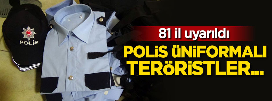 81 il uyarıldı! Polis üniformalı teröristler...