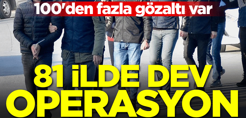 81 ilde dev operasyon! 100'den fazla gözaltı var