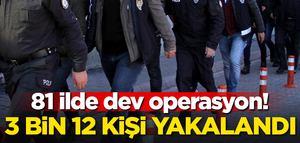 81 ilde dev operasyon! 3 bin 12 kişi yakalandı