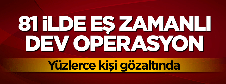 81 ilde dev operasyon! Çok sayıda gözaltı var