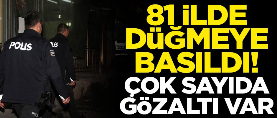 81 ilde düğmeye basıldı! Çok sayıda gözaltı var