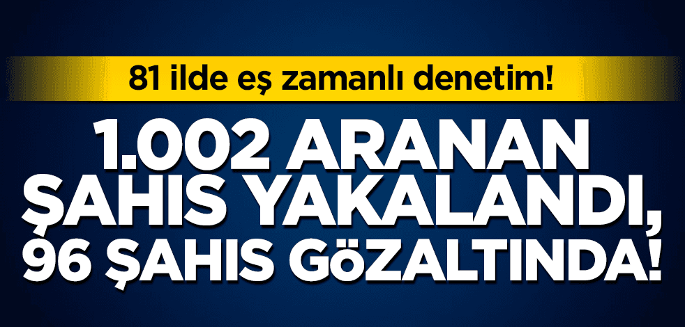 81 ilde eş zamanlı denetim! 1.002 aranan şahıs yakalandı, 96 şahıs gözaltına alındı