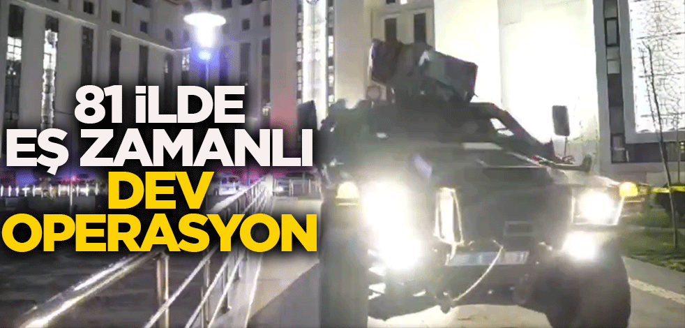 81 İlde eş zamanlı dev operasyon