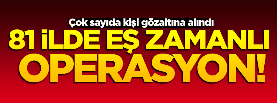 81 ilde eş zamanlı operasyon!