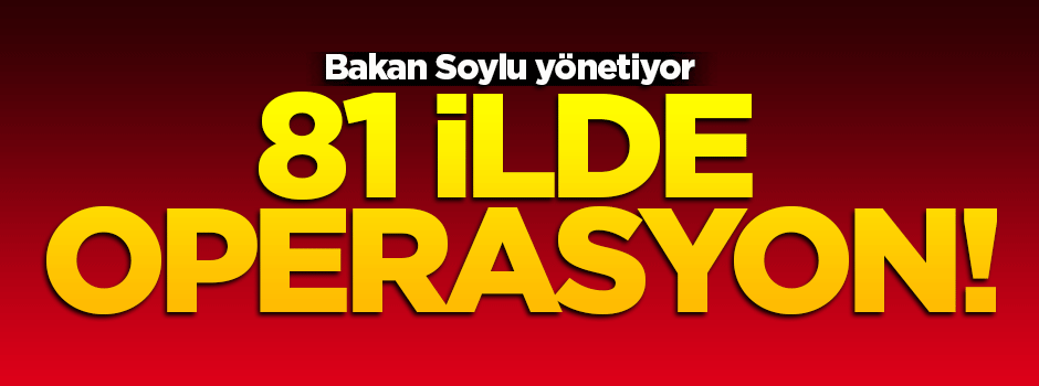 81 ilde eş zamanlı operasyon!