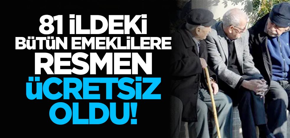 81 ildeki bütün emeklilere resmen ücretsiz oldu!