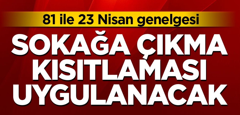 81 ile gönderildi! 23 Nisan genelgesi: Sokağa çıkma kısıtlaması uygulanacak