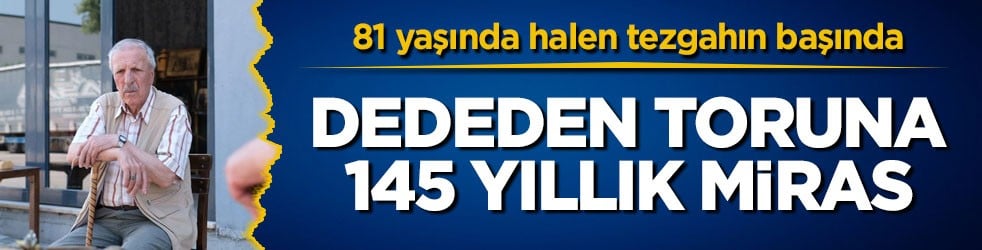 81 yaşında halen tezgahın başında! Dededen toruna 145 yıllık miras