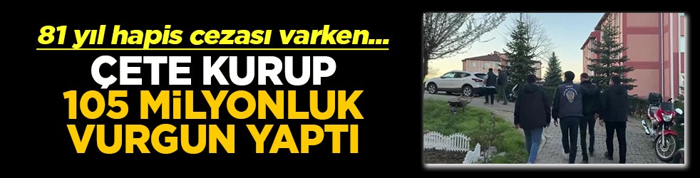81 yıl hapis cezası var Çete kurup 105 milyonluk vurgun yaptı