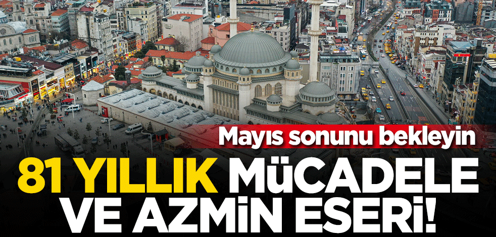 81 yıllık mücadele ve azmin eseri! Taksim Camii Mayıs sonu ibadete açılacak
