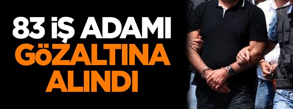 83 iş adamı gözaltına alındı!
