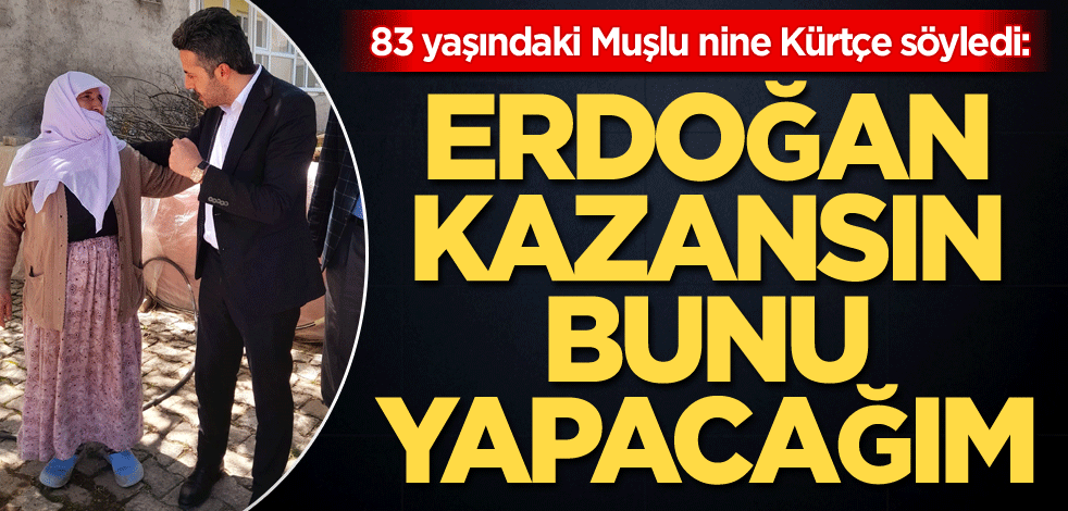 83 yaşındaki Muşlu nine Kürtçe söyledi: Erdoğan kazansın bunu yapacağım