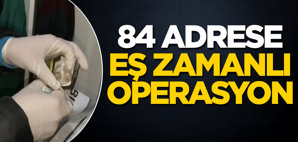 84 adrese aş zamanlı operasyon