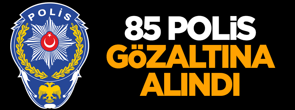 85 polis gözaltına alındı