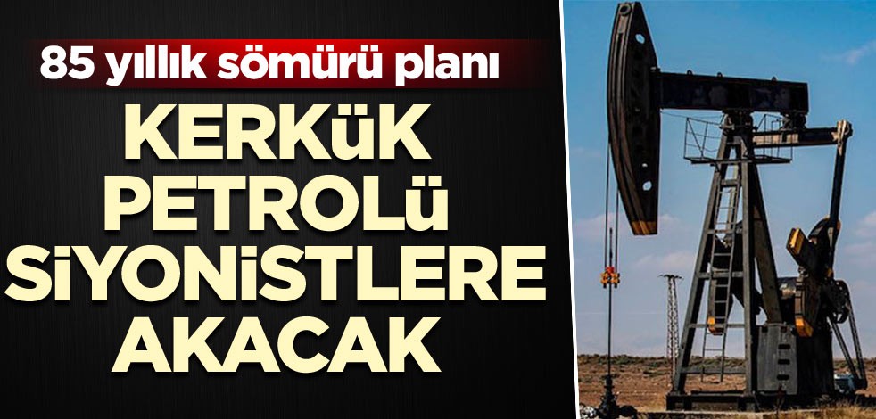 85 yıllık sömürü planı! Kerkük petrolü Siyonistlere akacak